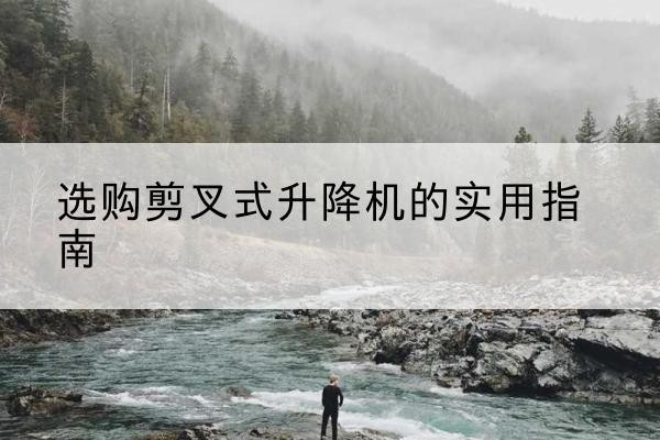 三门峡剪叉式升降机怎么选-选购剪叉式升降机的实用指南