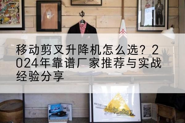 三门峡升降平台厂家推荐-移动剪叉升降机怎么选？2024年靠谱厂家推荐与实战经验分享