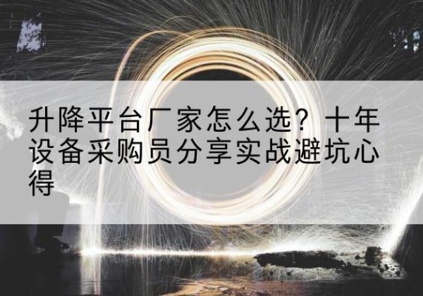 三门峡升降平台厂家-怎么选？十年设备采购员分享实战避坑心得