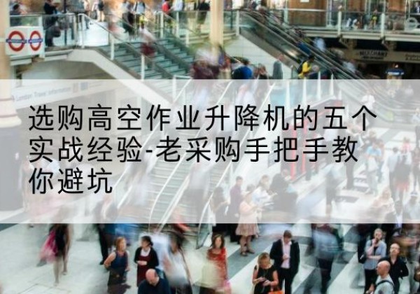 三门峡高空作业升降机厂家-选购高空作业升降机的五个实战经验-老采购手把手教你避坑