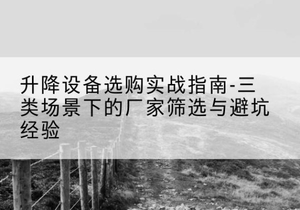 三门峡移动式升降机厂家推荐-升降设备选购实战指南-三类场景下的厂家筛选与避坑经验