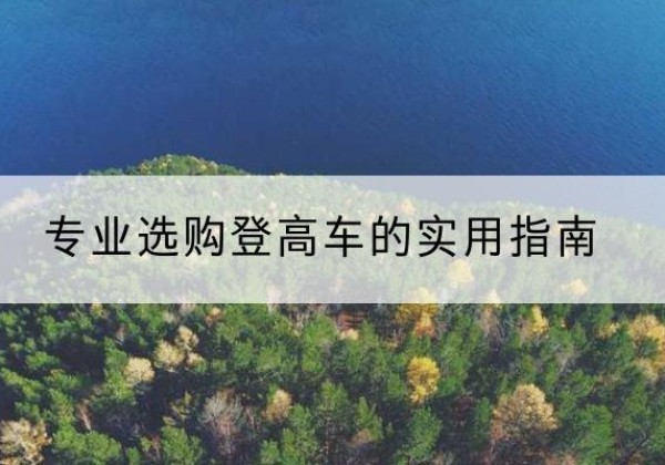 三门峡电动登高车厂家推荐-专业选购登高车的实用指南