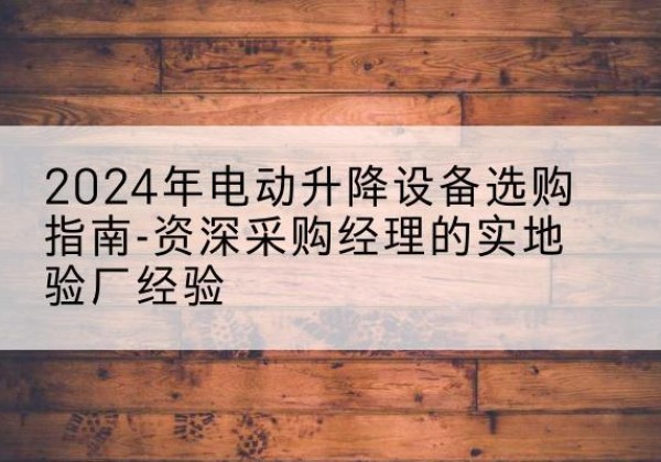 三门峡电动剪叉升降平台厂家-2024年电动升降设备选购指南-资深采购经理的实地验厂经验