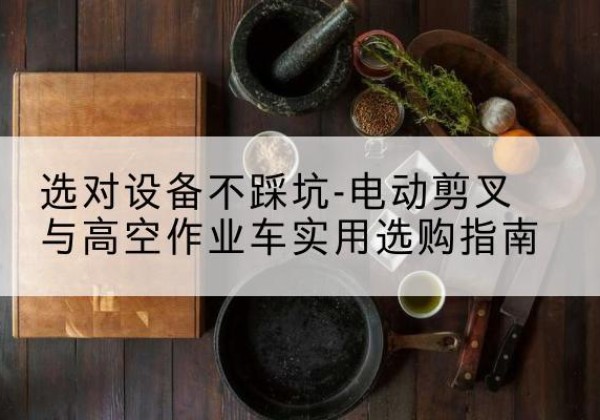 三门峡电动剪叉升降平台怎么选-选对设备不踩坑-电动剪叉与高空作业车实用选购指南