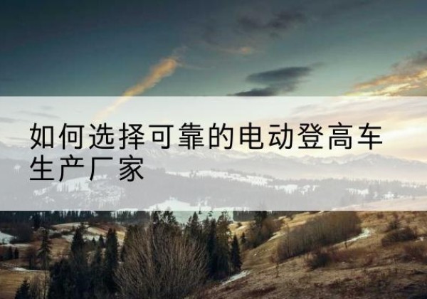 三门峡电动登高车厂家-如何选择可靠的电动登高车生产厂家