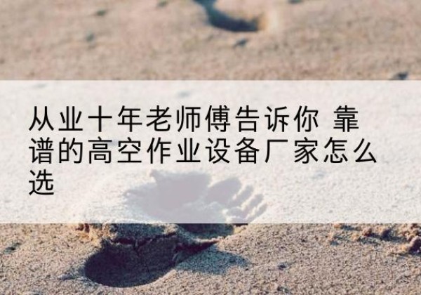 三门峡高空作业升降机厂家推荐-从业十年老师傅告诉你 靠谱的高空作业设备厂家怎么选
