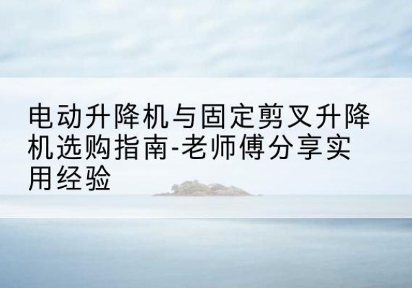 三门峡电动升降机怎么选-电动升降机与固定剪叉升降机选购指南-老师傅分享实用经验