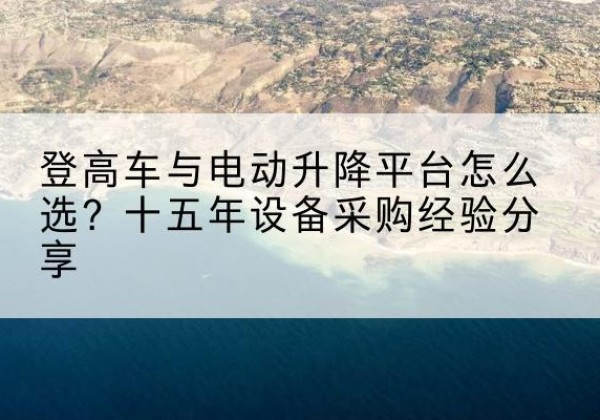 三门峡登高车厂家厂家-登高车与电动升降平台怎么选？十五年设备采购经验分享