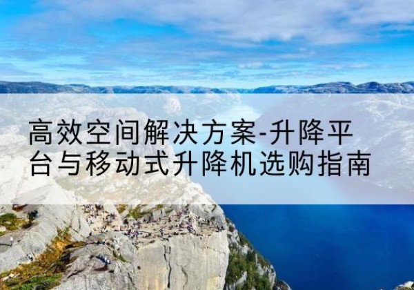 三门峡升降平台厂家-*空间解决方案-升降平台与移动式升降机选购指南