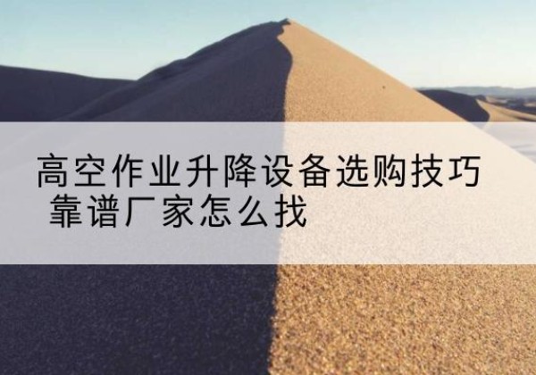 三门峡电动升降平台厂家推荐-高空作业升降设备选购技巧 靠谱厂家怎么找